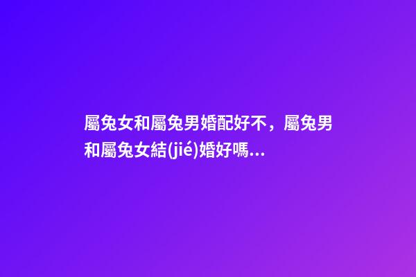 屬兔女和屬兔男婚配好不，屬兔男和屬兔女結(jié)婚好嗎 屬兔男和屬兔女合適嗎-第1張-觀點-玄機派